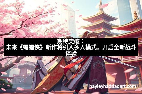 期待突破：未来《蝙蝠侠》新作将引入多人模式，开启全新战斗体验