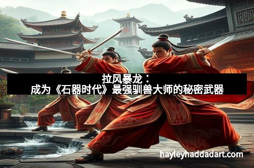 拉风暴龙：成为《石器时代》最强驯兽大师的秘密武器